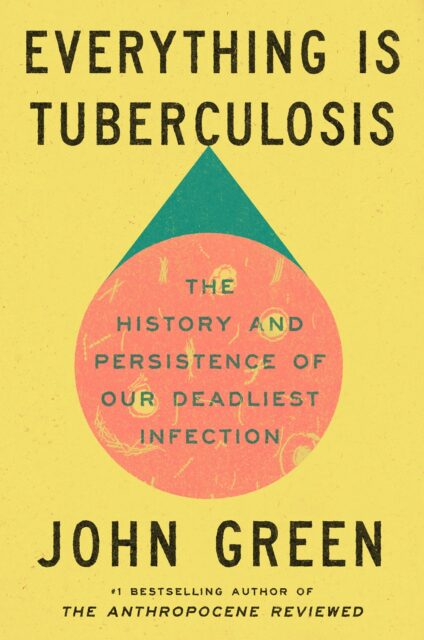Book cover for "Everything Is Tuberculosis" by John Green. The cover has bold black text on a yellow background, with a pink and teal circle illustrating bacteria. Subtitle: "The History and Persistence of Our Deadliest Infection.